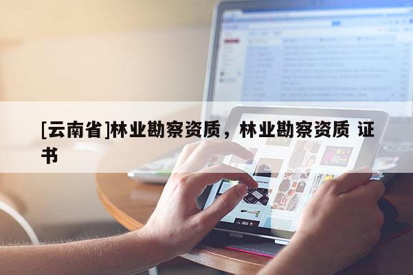 [云南省]林業勘察資質，林業勘察資質 證書