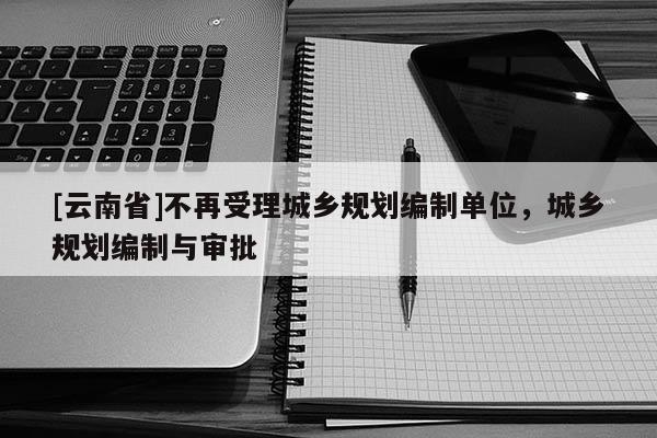 [云南省]不再受理城鄉(xiāng)規(guī)劃編制單位，城鄉(xiāng)規(guī)劃編制與審批