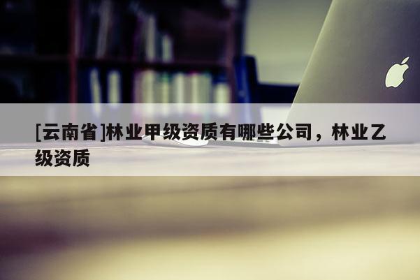 [云南省]林業甲級資質有哪些公司，林業乙級資質