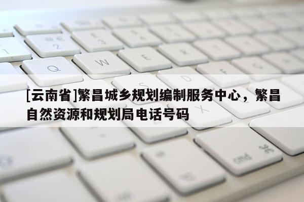 [云南省]繁昌城鄉規劃編制服務中心，繁昌自然資源和規劃局電話號碼