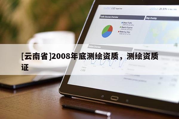 [云南省]2008年底測繪資質，測繪資質證