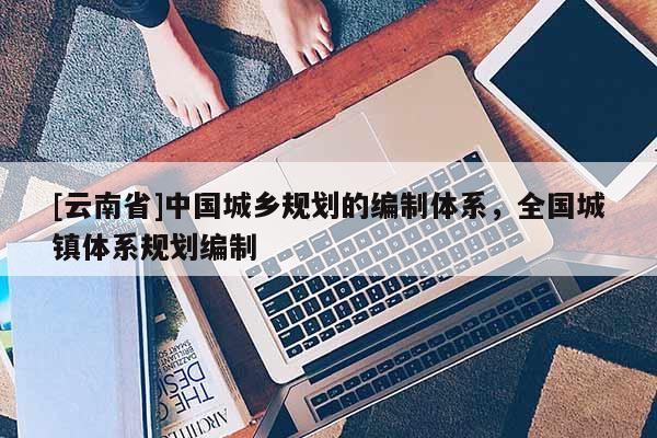 [云南省]中國城鄉規劃的編制體系，全國城鎮體系規劃編制