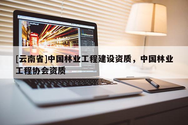 [云南省]中國林業(yè)工程建設(shè)資質(zhì)，中國林業(yè)工程協(xié)會(huì)資質(zhì)