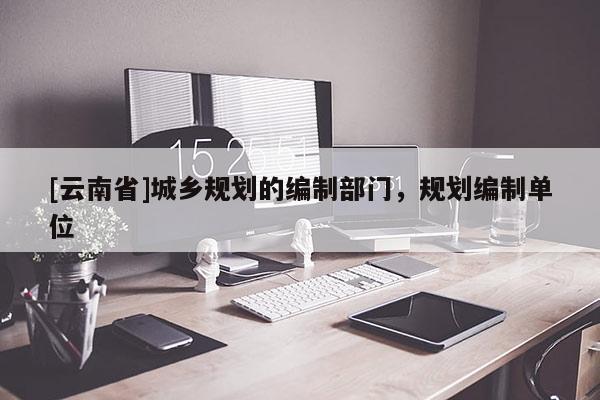 [云南省]城鄉規劃的編制部門，規劃編制單位