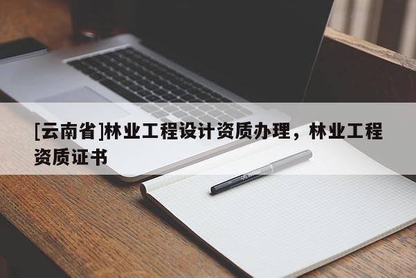 [云南省]林業(yè)工程設(shè)計(jì)資質(zhì)辦理，林業(yè)工程資質(zhì)證書