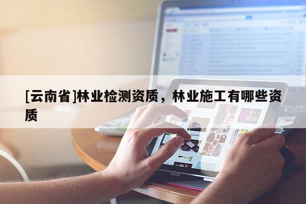 [云南省]林業(yè)檢測資質(zhì)，林業(yè)施工有哪些資質(zhì)