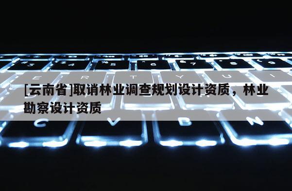 [云南省]取誚林業(yè)調(diào)查規(guī)劃設(shè)計(jì)資質(zhì)，林業(yè)勘察設(shè)計(jì)資質(zhì)