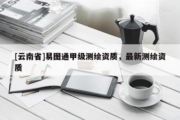 [云南省]易圖通甲級測繪資質，最新測繪資質