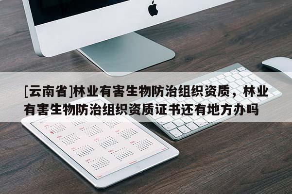[云南省]林業(yè)有害生物防治組織資質(zhì)，林業(yè)有害生物防治組織資質(zhì)證書還有地方辦嗎