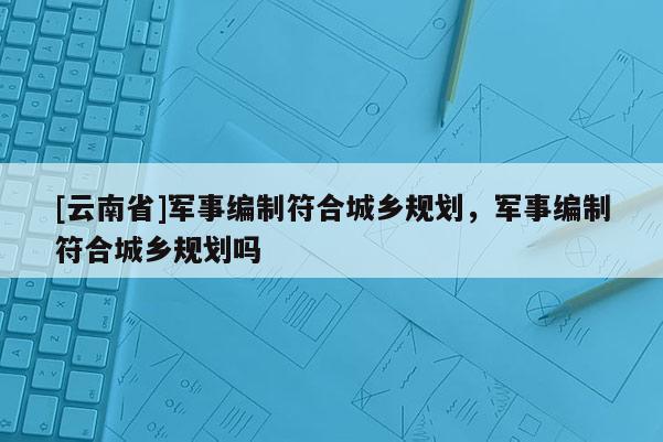 [云南省]軍事編制符合城鄉規劃，軍事編制符合城鄉規劃嗎