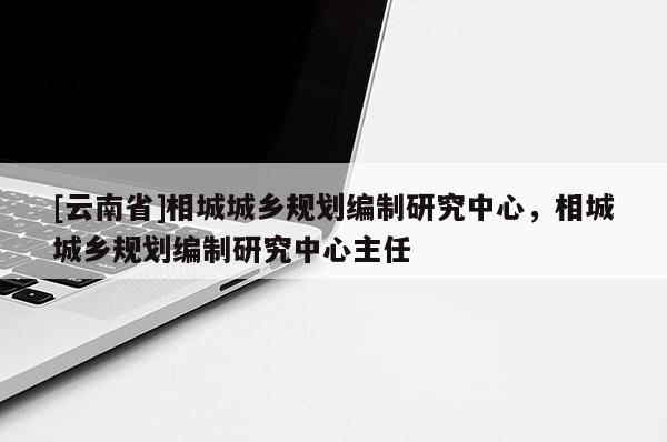 [云南省]相城城鄉規劃編制研究中心，相城城鄉規劃編制研究中心主任
