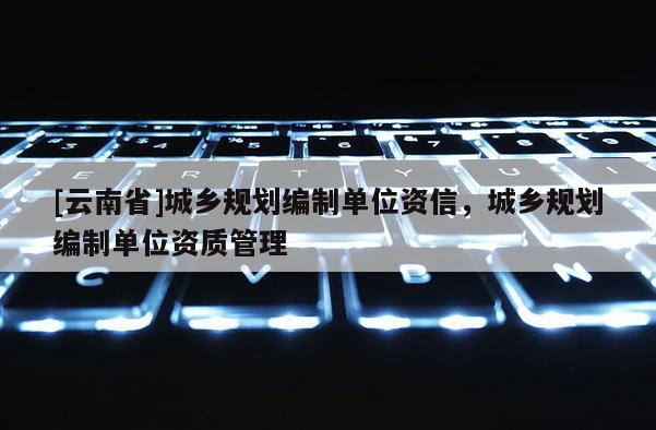 [云南省]城鄉規劃編制單位資信，城鄉規劃編制單位資質管理