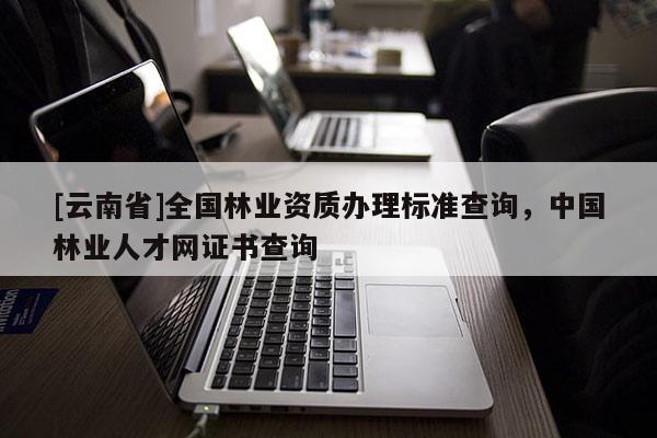 [云南省]全國(guó)林業(yè)資質(zhì)辦理標(biāo)準(zhǔn)查詢，中國(guó)林業(yè)人才網(wǎng)證書查詢