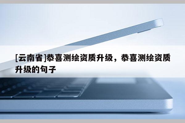 [云南省]恭喜測繪資質升級，恭喜測繪資質升級的句子