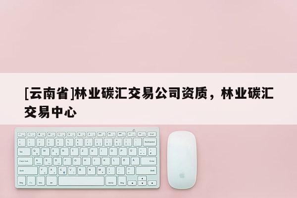 [云南省]林業碳匯交易公司資質，林業碳匯交易中心