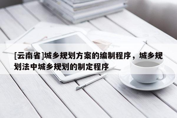 [云南省]城鄉規劃方案的編制程序，城鄉規劃法中城鄉規劃的制定程序