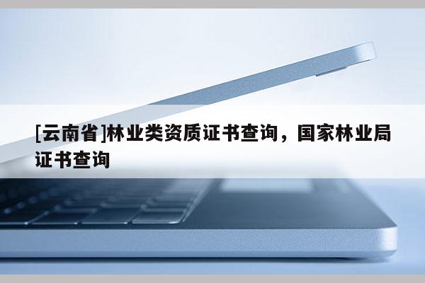 [云南省]林業類資質證書查詢，國家林業局證書查詢