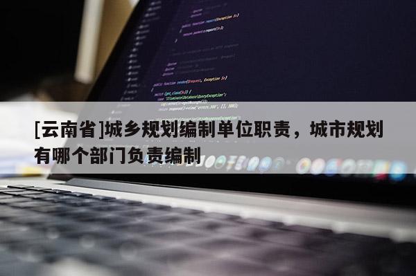 [云南省]城鄉(xiāng)規(guī)劃編制單位職責，城市規(guī)劃有哪個部門負責編制