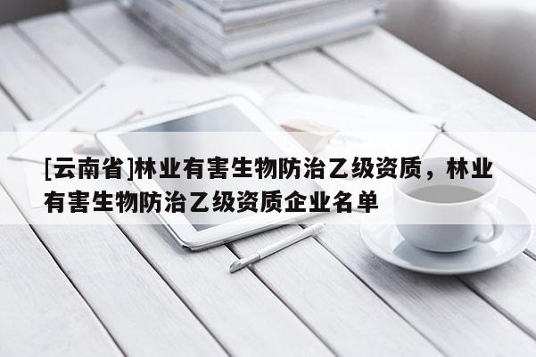 [云南省]林業有害生物防治乙級資質，林業有害生物防治乙級資質企業名單