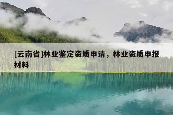 [云南省]林業鑒定資質申請，林業資質申報材料