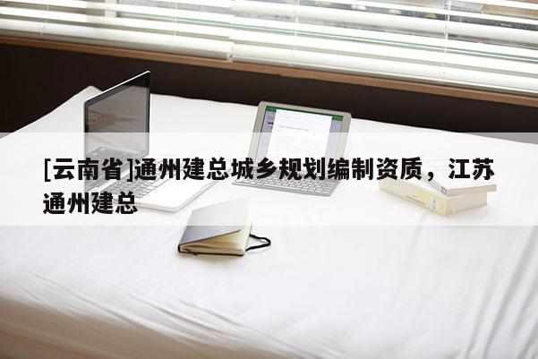 [云南省]通州建總城鄉(xiāng)規(guī)劃編制資質(zhì)，江蘇通州建總