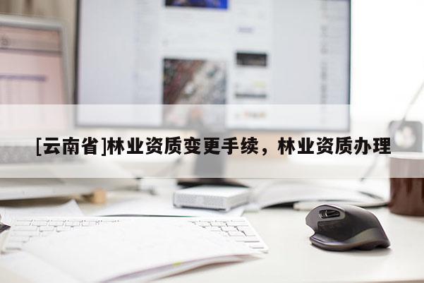 [云南省]林業資質變更手續，林業資質辦理