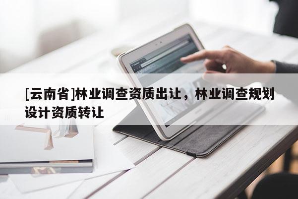 [云南省]林業調查資質出讓，林業調查規劃設計資質轉讓