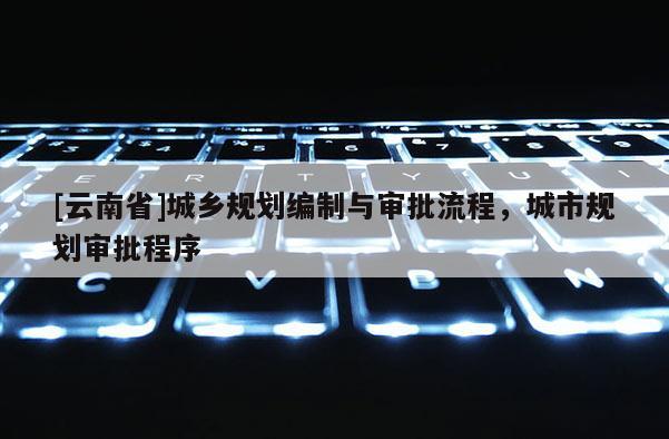 [云南省]城鄉(xiāng)規(guī)劃編制與審批流程，城市規(guī)劃審批程序