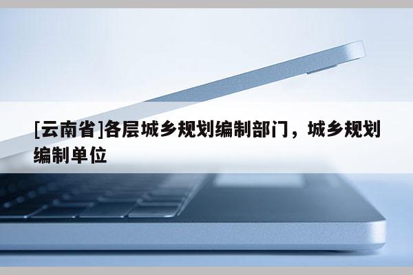 [云南省]各層城鄉規劃編制部門，城鄉規劃編制單位