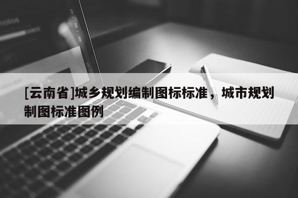 [云南省]城鄉(xiāng)規(guī)劃編制圖標(biāo)標(biāo)準(zhǔn)，城市規(guī)劃制圖標(biāo)準(zhǔn)圖例