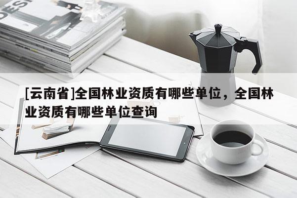 [云南省]全國(guó)林業(yè)資質(zhì)有哪些單位，全國(guó)林業(yè)資質(zhì)有哪些單位查詢