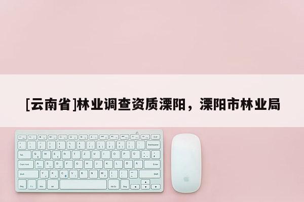 [云南省]林業調查資質溧陽，溧陽市林業局