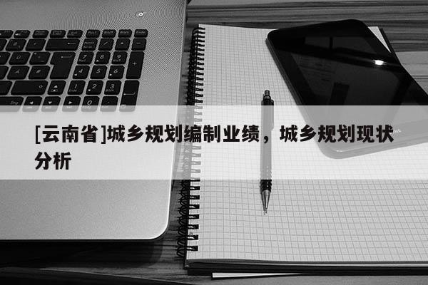 [云南省]城鄉規劃編制業績，城鄉規劃現狀分析