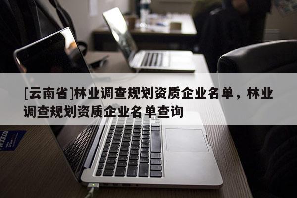 [云南省]林業調查規劃資質企業名單，林業調查規劃資質企業名單查詢