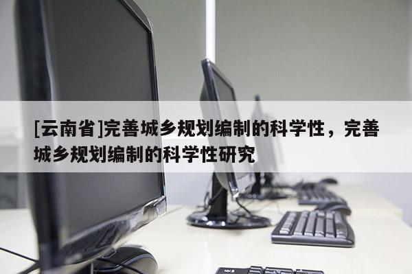 [云南省]完善城鄉規劃編制的科學性，完善城鄉規劃編制的科學性研究