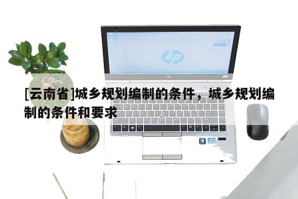 [云南省]城鄉(xiāng)規(guī)劃編制的條件，城鄉(xiāng)規(guī)劃編制的條件和要求