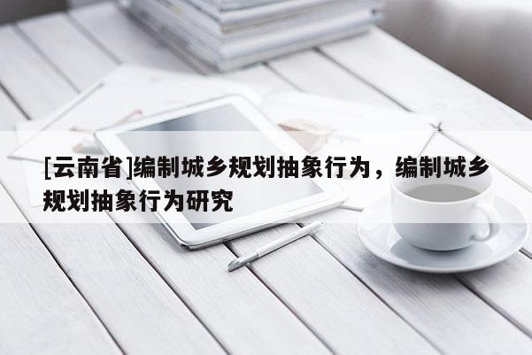 [云南省]編制城鄉規劃抽象行為，編制城鄉規劃抽象行為研究