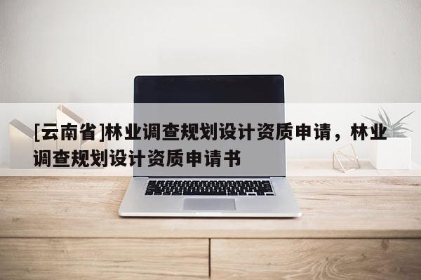 [云南省]林業(yè)調(diào)查規(guī)劃設(shè)計(jì)資質(zhì)申請(qǐng)，林業(yè)調(diào)查規(guī)劃設(shè)計(jì)資質(zhì)申請(qǐng)書