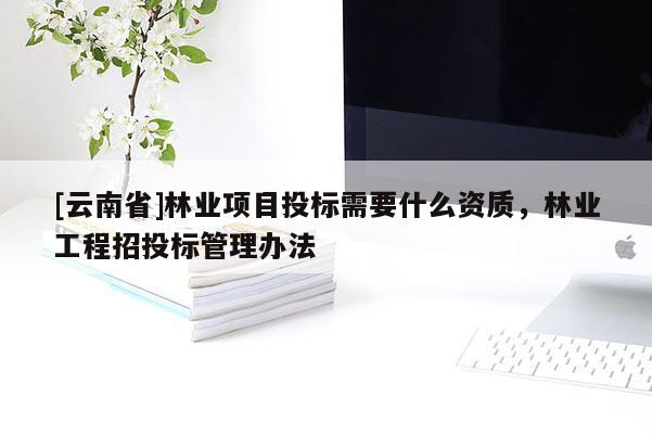 [云南省]林業(yè)項目投標需要什么資質，林業(yè)工程招投標管理辦法