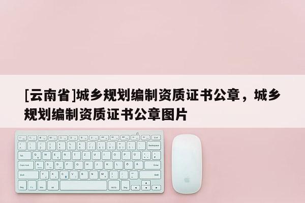 [云南省]城鄉(xiāng)規(guī)劃編制資質(zhì)證書(shū)公章，城鄉(xiāng)規(guī)劃編制資質(zhì)證書(shū)公章圖片