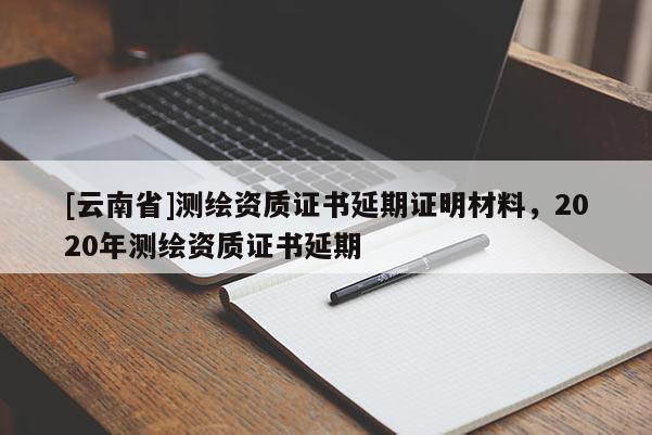 [云南省]測繪資質證書延期證明材料，2020年測繪資質證書延期