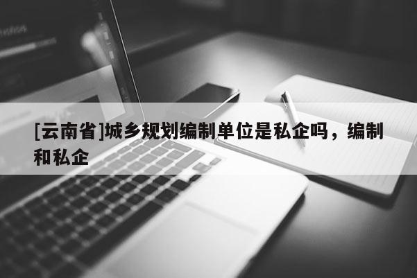 [云南省]城鄉規劃編制單位是私企嗎，編制和私企