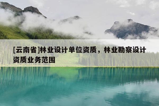 [云南省]林業設計單位資質，林業勘察設計資質業務范圍