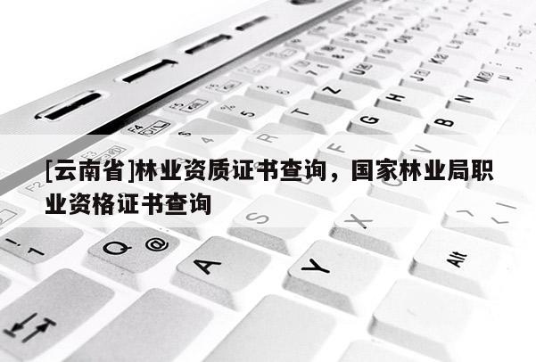 [云南省]林業資質證書查詢，國家林業局職業資格證書查詢
