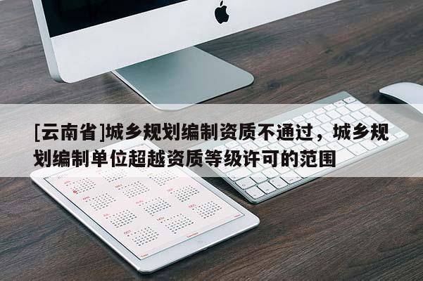 [云南省]城鄉規劃編制資質不通過，城鄉規劃編制單位超越資質等級許可的范圍