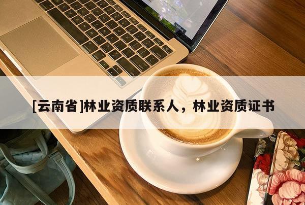 [云南省]林業資質聯系人，林業資質證書