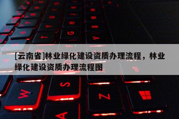 [云南省]林業(yè)綠化建設(shè)資質(zhì)辦理流程，林業(yè)綠化建設(shè)資質(zhì)辦理流程圖