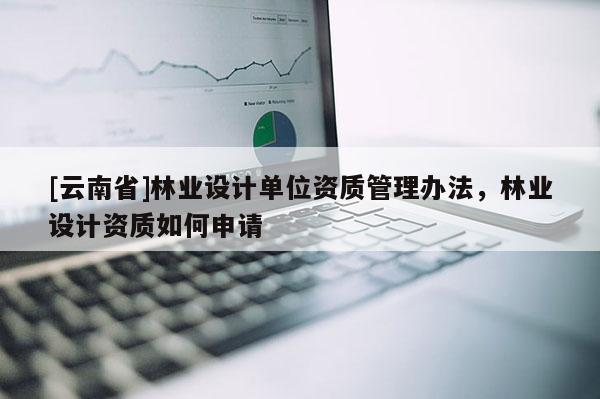 [云南省]林業設計單位資質管理辦法，林業設計資質如何申請