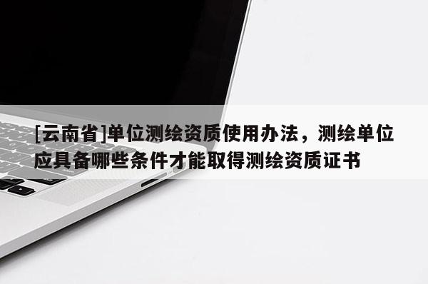 [云南省]單位測繪資質(zhì)使用辦法，測繪單位應具備哪些條件才能取得測繪資質(zhì)證書