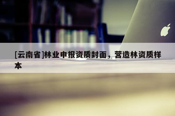 [云南省]林業(yè)申報(bào)資質(zhì)封面，營(yíng)造林資質(zhì)樣本